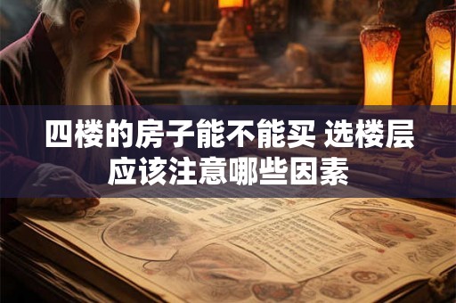四楼的房子能不能买 选楼层应该注意哪些因素 四楼的房子能不能买 选楼层应该注意哪些因素