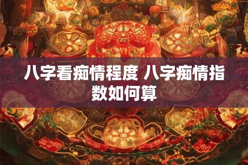 八字看痴情程度 八字痴情指数如何算