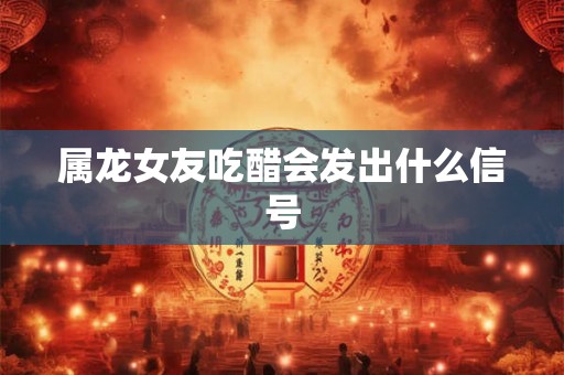 属龙女友吃醋会发出什么信号