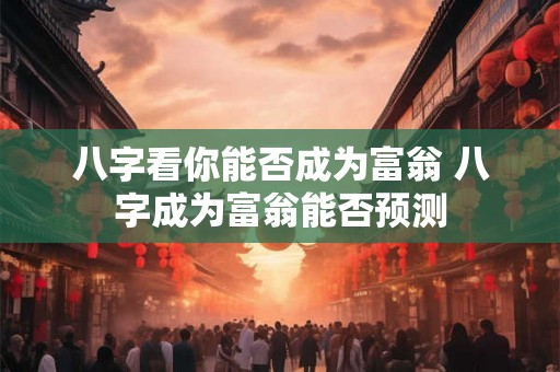 八字看你能否成为富翁 八字成为富翁能否预测 八字看你能否成为富翁 八字成为富翁能否预测