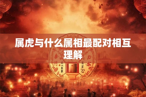 属虎与什么属相最配对相互理解