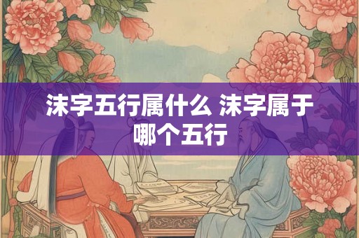 沫字五行属什么 沫字属于哪个五行