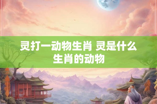 灵打一动物生肖 灵是什么生肖的动物