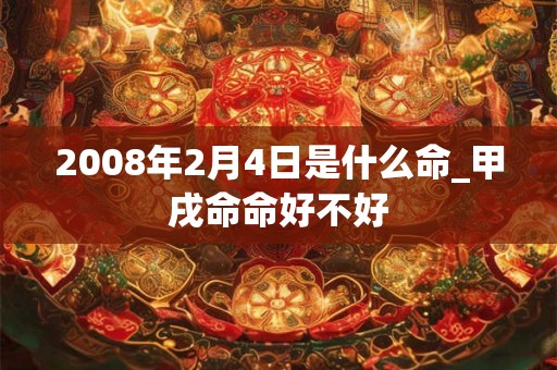 2008年2月4日是什么命_甲戌命命好不好 2008年2月4日是什么命_甲戌命命好不好