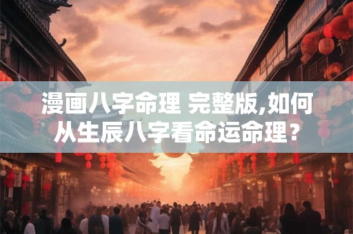 漫画八字命理 完整版,如何从生辰八字看命运命理? 漫画八字命理 完整版,如何从生辰八字看命运命理?