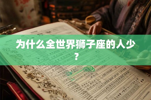 为什么全世界狮子座的人少? 为什么全世界狮子座的人少?