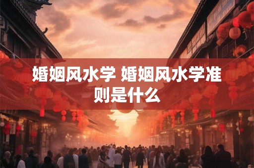 婚姻风水学 婚姻风水学准则是什么