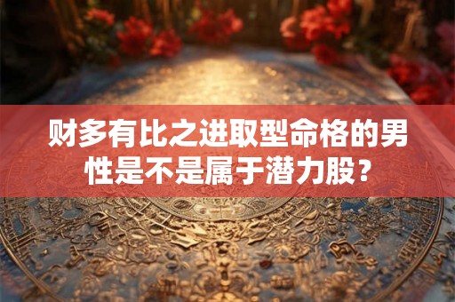 财多有比之进取型命格的男性是不是属于潜力股？