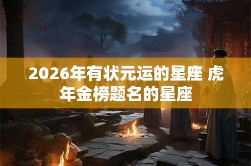 2026年有状元运的星座 虎年金榜题名的星座