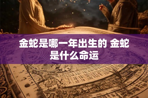 金蛇是哪一年出生的 金蛇是什么命运
