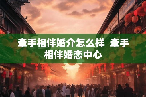 牵手相伴婚介怎么样  牵手相伴婚恋中心