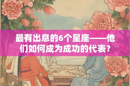 最有出息的6个星座——他们如何成为成功的代表？