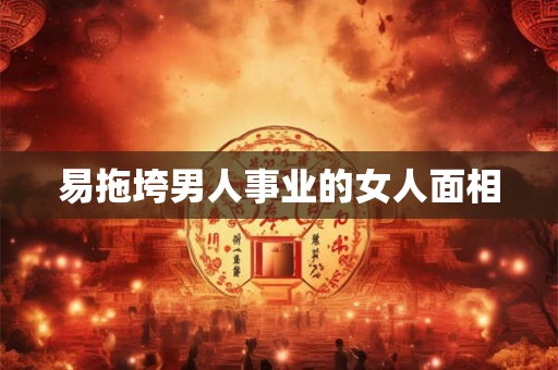 易拖垮男人事业的女人面相