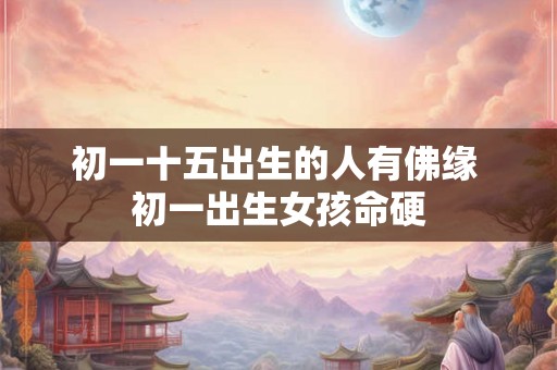 初一十五出生的人有佛缘 初一出生女孩命硬