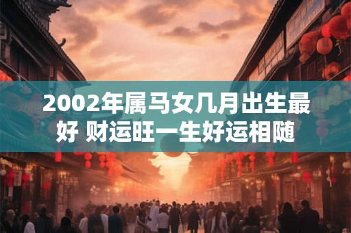 2002年属马女几月出生最好 财运旺一生好运相随