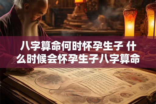 八字算命何时怀孕生子 什么时候会怀孕生子八字算命能预测吗