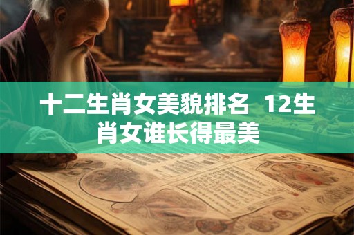 十二生肖女美貌排名  12生肖女谁长得最美