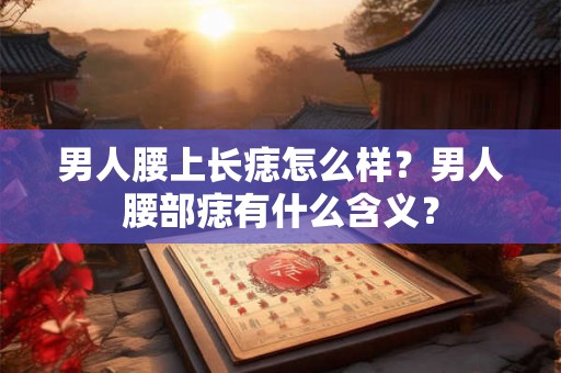 男人腰上长痣怎么样?男人腰部痣有什么含义? 男人腰上长痣怎么样?男人腰部痣有什么含义?