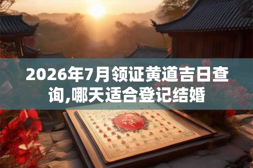 2026年7月领证黄道吉日查询,哪天适合登记结婚