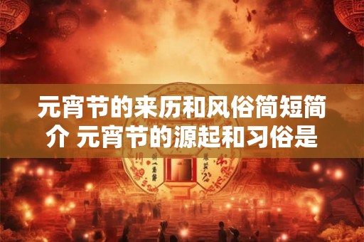 元宵节的来历和风俗简短简介 元宵节的源起和习俗是什么 元宵节的来历和风俗简短简介 元宵节的源起和习俗是什么