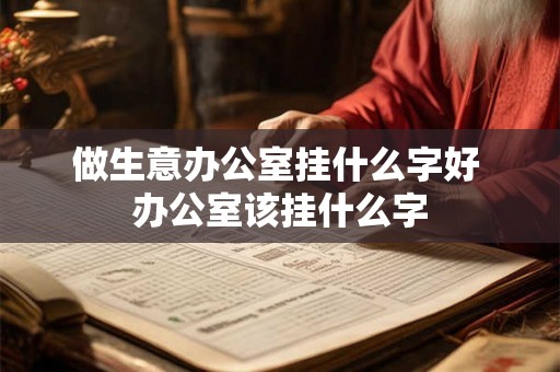 做生意办公室挂什么字好 办公室该挂什么字 做生意办公室挂什么字好 办公室该挂什么字