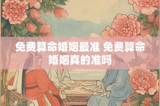 免费算命婚姻最准 免费算命婚姻真的准吗 免费算命婚姻最准 免费算命婚姻真的准吗