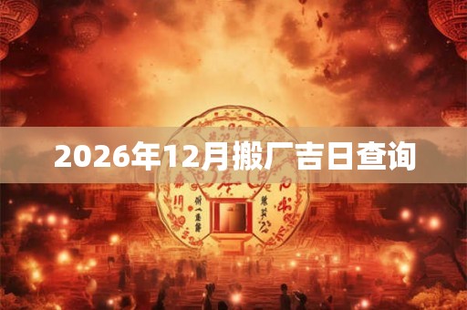 2026年12月搬厂吉日查询