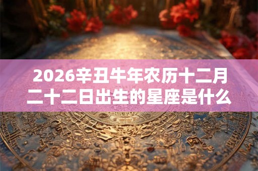 2026辛丑牛年农历十二月二十二日出生的星座是什么