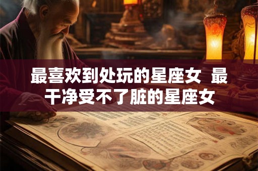 最喜欢到处玩的星座女  最干净受不了脏的星座女
