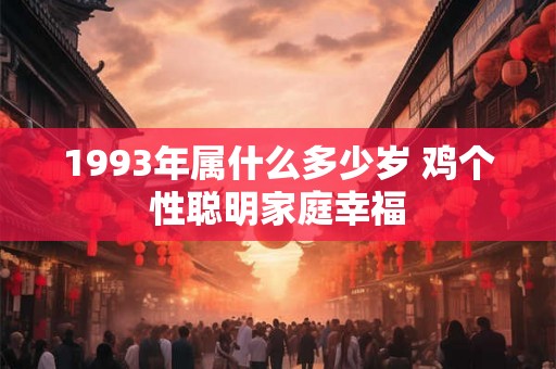 1993年属什么多少岁 鸡个性聪明家庭幸福 1993年属什么多少岁 鸡个性聪明家庭幸福