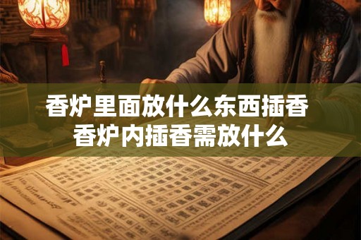 香炉里面放什么东西插香 香炉内插香需放什么