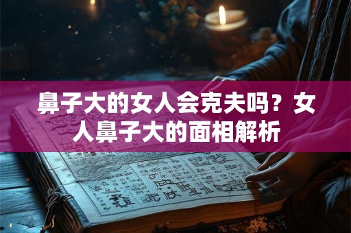 鼻子大的女人会克夫吗？女人鼻子大的面相解析