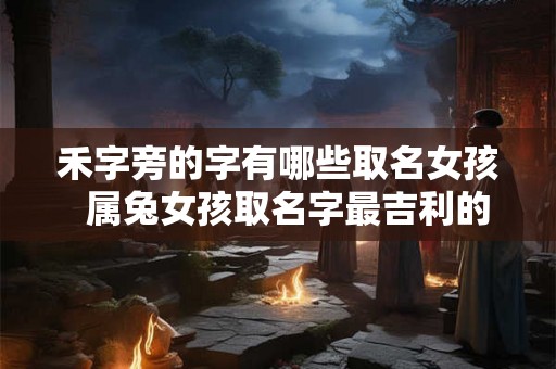 禾字旁的字有哪些取名女孩  属兔女孩取名字最吉利的字