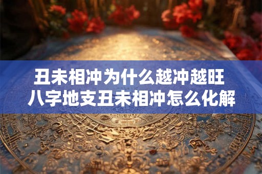丑未相冲为什么越冲越旺 八字地支丑未相冲怎么化解