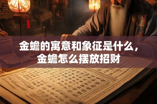 金蟾的寓意和象征是什么,金蟾怎么摆放招财 金蟾的寓意和象征是什么,金蟾怎么摆放招财