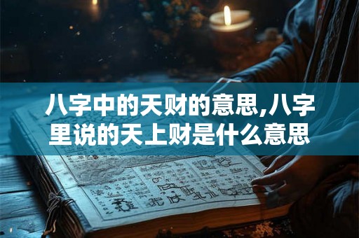 八字中的天财的意思,八字里说的天上财是什么意思 八字中的天财的意思,八字里说的天上财是什么意思