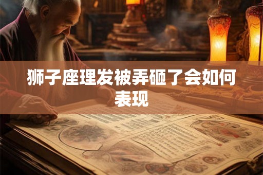 狮子座理发被弄砸了会如何表现