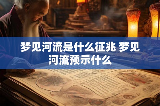 梦见河流是什么征兆 梦见河流预示什么