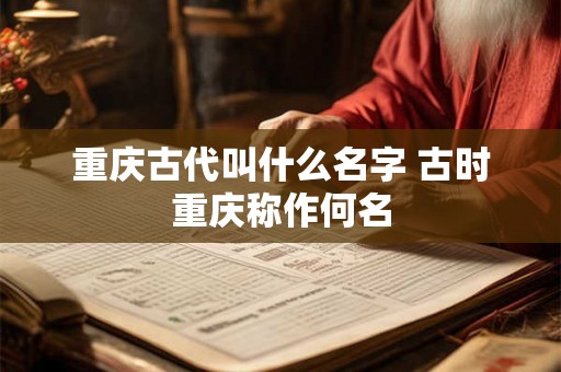 重庆古代叫什么名字 古时重庆称作何名