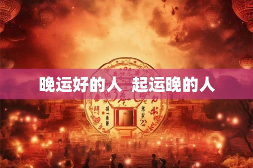 晚运好的人  起运晚的人