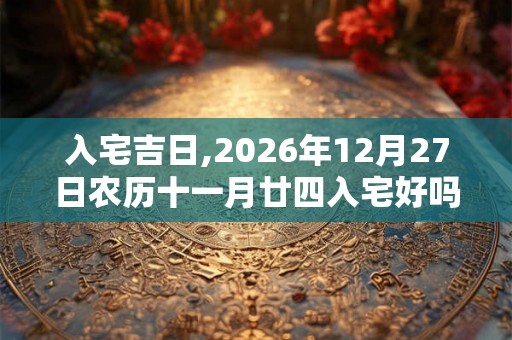 入宅吉日,2026年12月27日农历十一月廿四入宅好吗