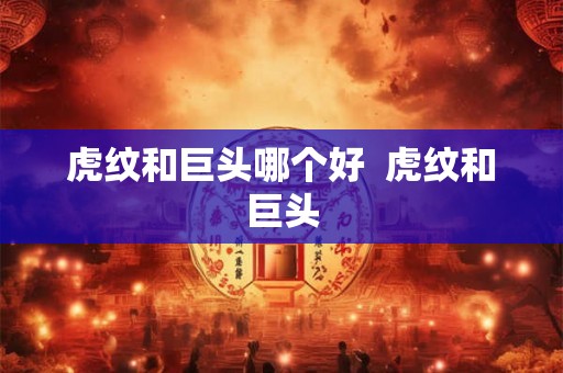 虎纹和巨头哪个好 虎纹和巨头 虎纹和巨头哪个好 虎纹和巨头