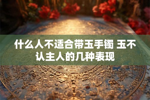 什么人不适合带玉手镯 玉不认主人的几种表现