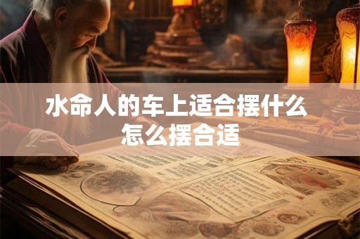 水命人的车上适合摆什么 怎么摆合适