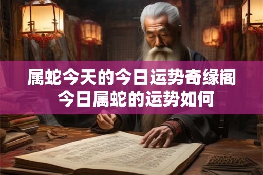 属蛇今天的今日运势奇缘阁  今日属蛇的运势如何
