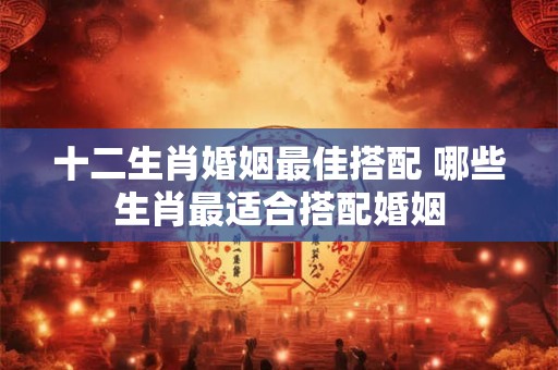 十二生肖婚姻最佳搭配 哪些生肖最适合搭配婚姻