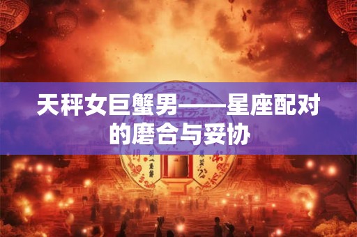 天秤女巨蟹男——星座配对的磨合与妥协