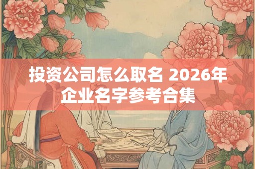 投资公司怎么取名 2026年企业名字参考合集 投资公司怎么取名 2026年企业名字参考合集