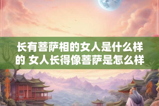 长有菩萨相的女人是什么样的 女人长得像菩萨是怎么样的