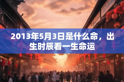 2013年5月3日是什么命，出生时辰看一生命运